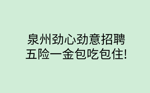 泉州劲心劲意招聘,五险一金包吃包住