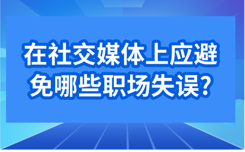 在福建职场中，在社交媒体上应避免哪些职场失误?