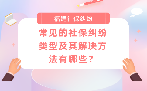 常见的福建社保纠纷类型及其解决方法有哪些？