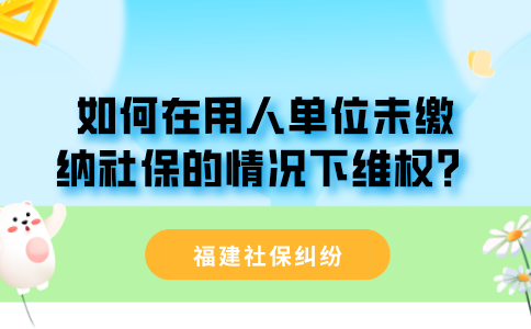 在福建，如何在用人单位未缴纳社保的情况下维权？