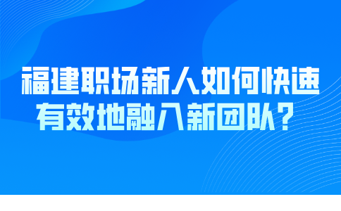 福建职场新人如何快速有效地融入新团队？