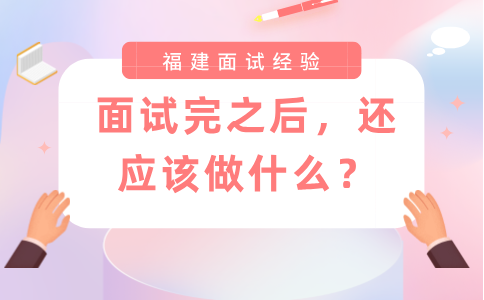 参加完福建公司面试之后，还应该做什么？