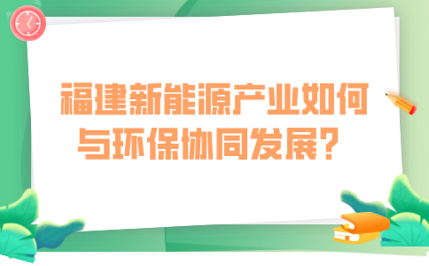 福建新能源产业如何与环保协同发展？