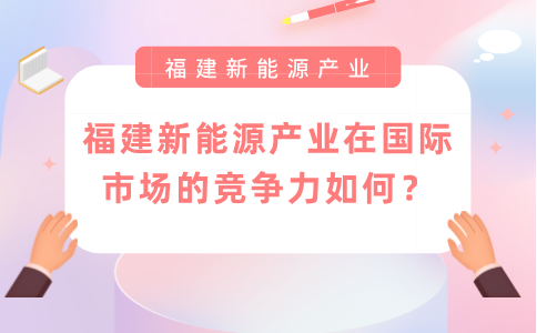 福建新能源产业在国际市场的竞争力如何？