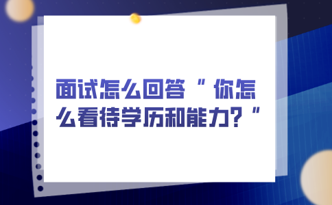 福建人才网：面试怎么回答“ 你怎么看待学历和能力？”